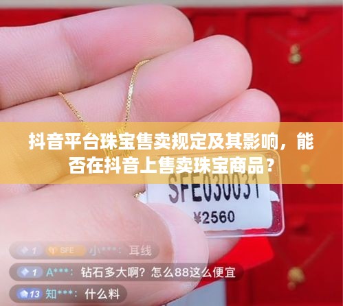 抖音平台珠宝售卖规定及其影响，能否在抖音上售卖珠宝商品？  第1张
