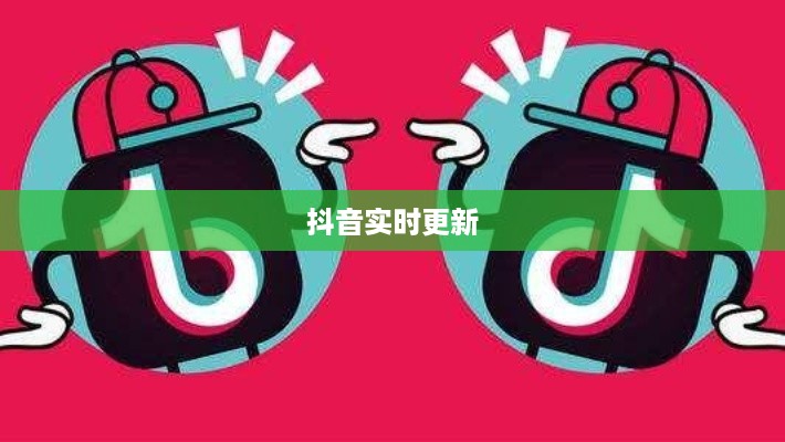 抖音喜欢实时更新吗？探究抖音实时更新的魅力与影响  第1张