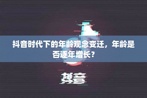 抖音时代下的年龄观念变迁，年龄是否逐年增长？  第1张
