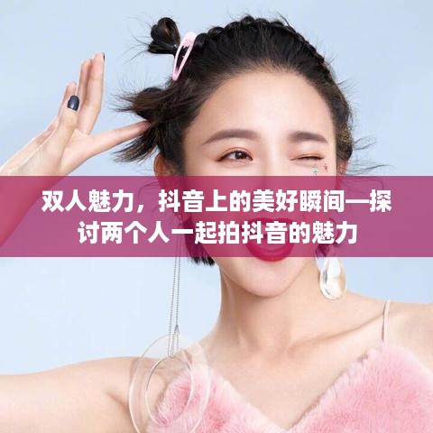 双人魅力，抖音上的美好瞬间—探讨两个人一起拍抖音的魅力  第1张