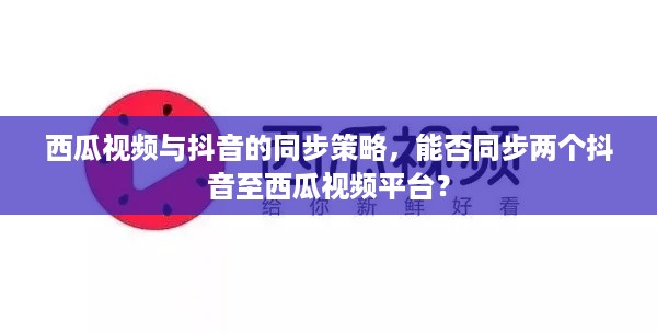西瓜视频与抖音的同步策略，能否同步两个抖音至西瓜视频平台？