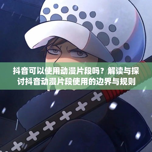 抖音可以使用动漫片段吗？解读与探讨抖音动漫片段使用的边界与规则
