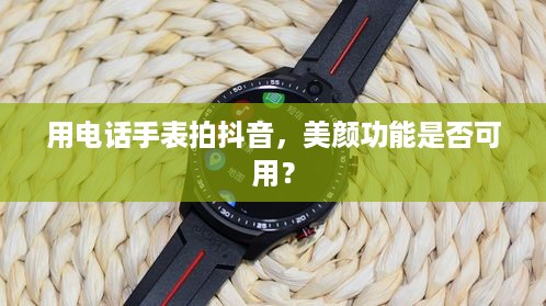 用电话手表拍抖音，美颜功能是否可用？  第1张
