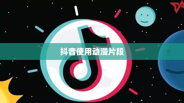 抖音可以使用动漫片段吗？解读相关权益与规范