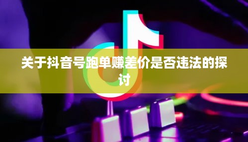 关于抖音号跑单赚差价是否违法的探讨