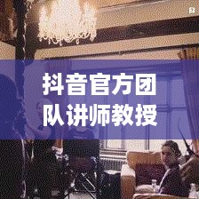 抖音官方团队讲师教授抖音操作技巧的真实性探讨  第1张