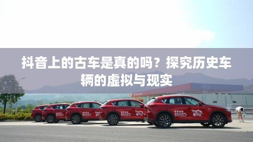 抖音上的古车是真的吗？探究历史车辆的虚拟与现实  第1张