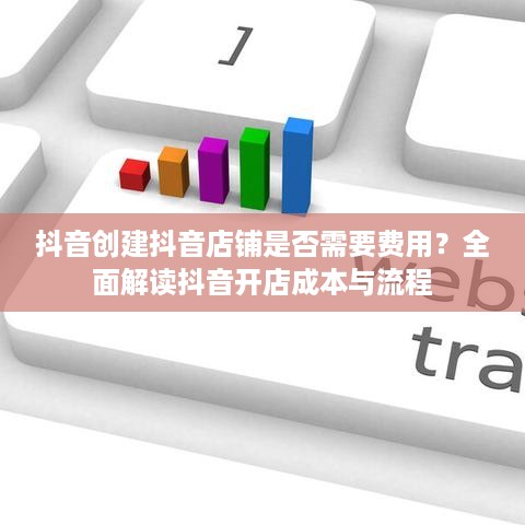 抖音创建抖音店铺是否需要费用？全面解读抖音开店成本与流程  第1张
