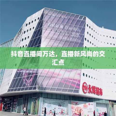 抖音直播间万达，直播新风尚的交汇点  第1张