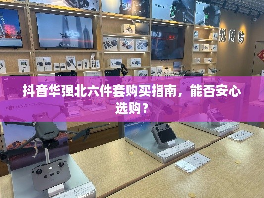 抖音华强北六件套购买指南，能否安心选购？  第1张