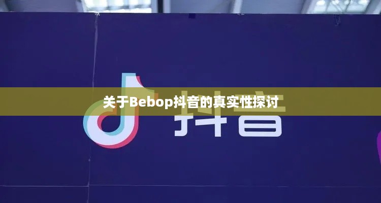 关于Bebop抖音的真实性探讨  第1张