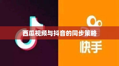 西瓜视频与抖音的同步策略，能否同步两个抖音与西瓜视频？