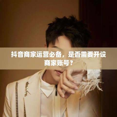 抖音商家运营必备，是否需要开设商家账号？  第1张