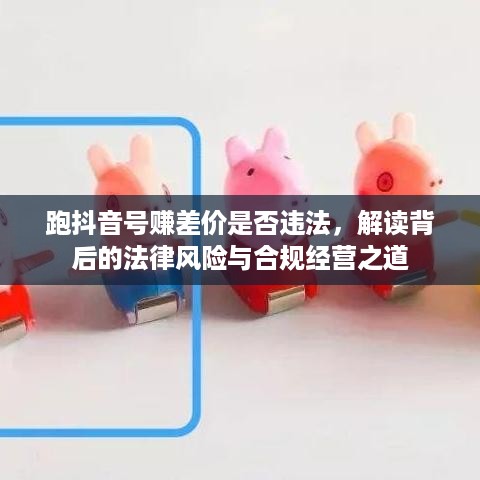 跑抖音号赚差价是否违法，解读背后的法律风险与合规经营之道
