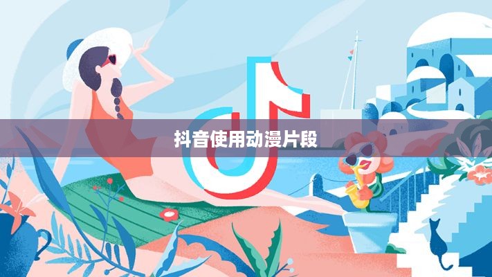 抖音可以使用动漫片段吗？解读相关版权与创作问题  第1张