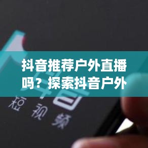 抖音推荐户外直播吗？探索抖音户外直播的机遇与挑战  第1张