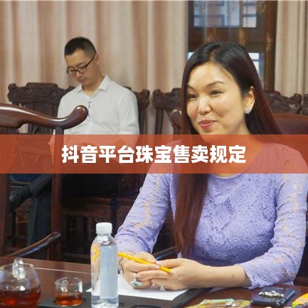 抖音平台珠宝售卖规定及其影响，能否在抖音上售卖商品珠宝？  第1张