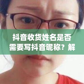 抖音收货姓名是否需要写抖音昵称？解析背后的逻辑与考量