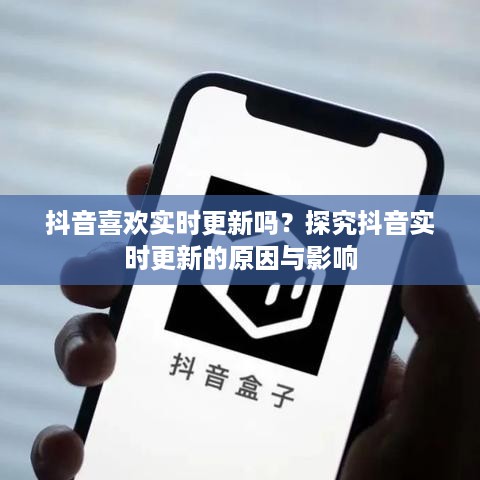 抖音喜欢实时更新吗？探究抖音实时更新的原因与影响  第1张