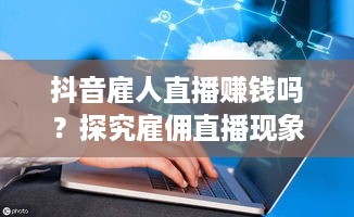 抖音雇人直播赚钱吗？探究雇佣直播现象背后的经济逻辑  第1张