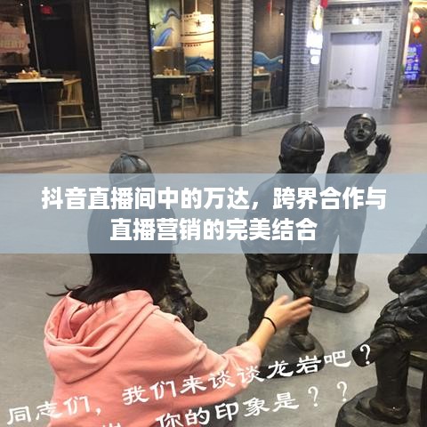 抖音直播间中的万达，跨界合作与直播营销的完美结合  第1张