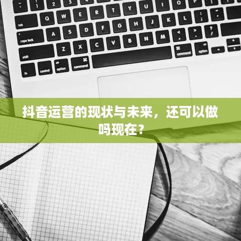 抖音运营的现状与未来，还可以做吗现在？  第1张