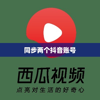 西瓜视频是否支持同步两个抖音账号？解析与探讨  第1张