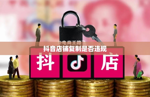 抖音店铺复制违规吗？解析背后的真相与规范操作建议