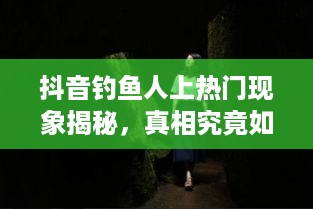 抖音钓鱼人上热门现象揭秘，真相究竟如何？  第1张