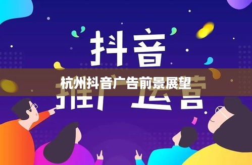 杭州抖音广告的前景展望，机遇与挑战并存  第1张