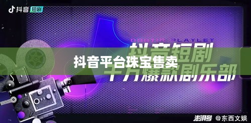 抖音平台珠宝售卖探讨，能否在抖音上销售珠宝商品？  第1张