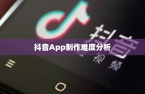抖音App制作难度分析，从技术视角看抖音的打造之路