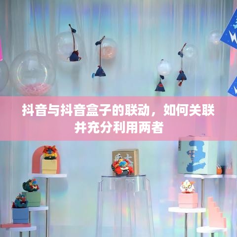 抖音与抖音盒子的联动，如何关联并充分利用两者  第1张