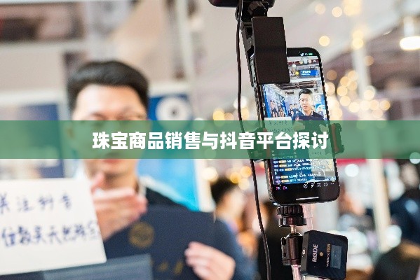 抖音平台珠宝售卖探讨，能否在抖音上销售珠宝商品？  第1张