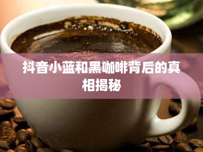 抖音小蓝和黑咖啡背后的真相揭秘  第1张