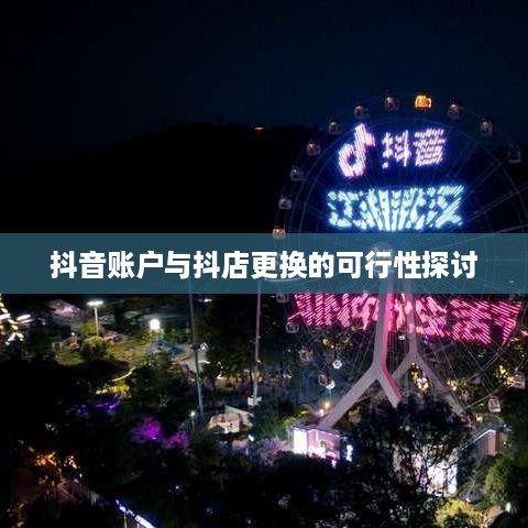 抖音账户与抖店更换的可行性探讨  第1张