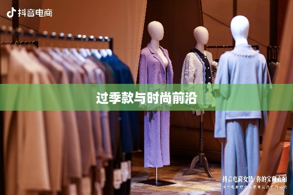 抖音平台上的服装销售，过季款还是时尚前沿？  第1张