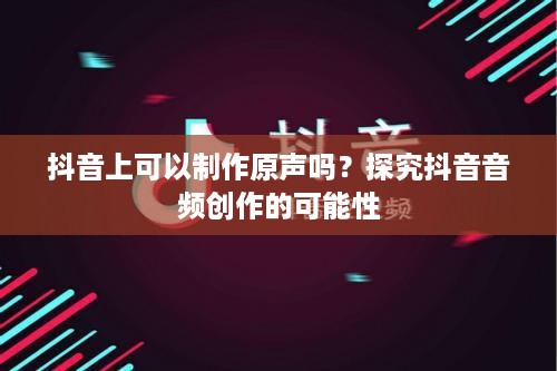 抖音上可以制作原声吗？探究抖音音频创作的可能性  第1张