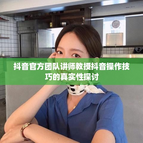 抖音官方团队讲师教授抖音操作技巧的真实性探讨  第1张