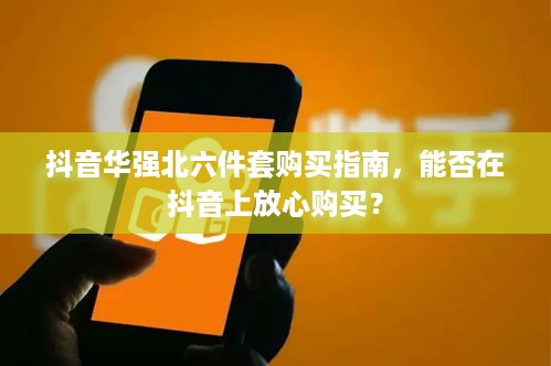 抖音华强北六件套购买指南，能否在抖音上放心购买？  第1张