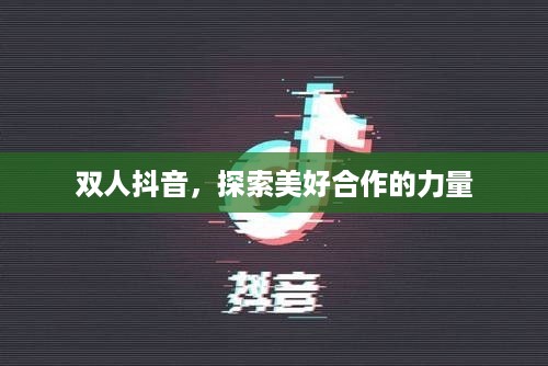 双人抖音，探索美好合作的力量  第1张