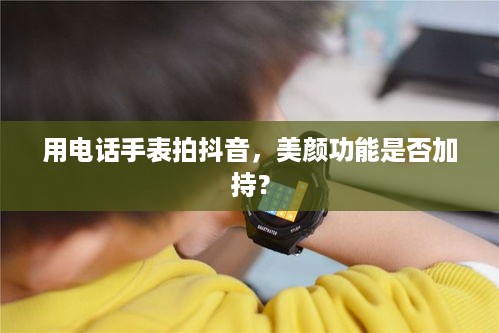 用电话手表拍抖音，美颜功能是否加持？  第1张