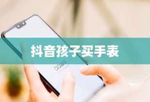 抖音孩子买手表背后的真相探究  第1张