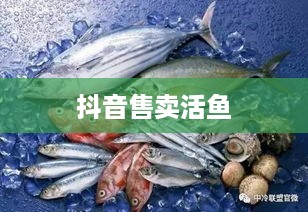 抖音上能否售卖活鱼，真实与否的探讨  第1张