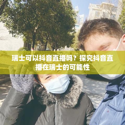 瑞士可以抖音直播吗？探究抖音直播在瑞士的可能性  第1张