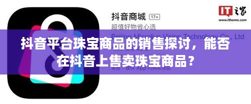 抖音平台珠宝商品的销售探讨，能否在抖音上售卖珠宝商品？  第1张