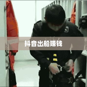 抖音上出船赚钱是真的吗？深度解析与探讨  第1张