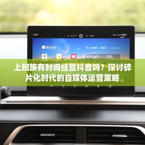上班族有时间经营抖音吗?探讨碎片化时代的自媒体运营策略 第1张 上班族有时间经营抖音吗?探讨碎片化时代的自媒体运营策略 第1张