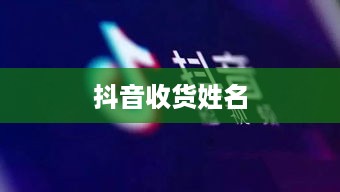 抖音收货姓名是否需要写抖音昵称？解析其中的利弊与考量