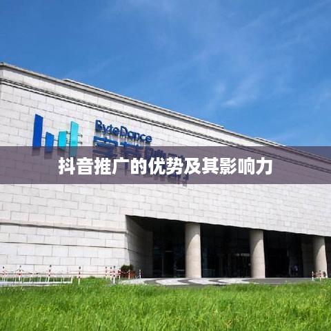 抖音推广的优势及其影响力  第1张